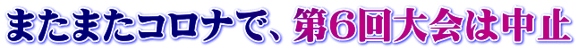 またまたコロナで、第６回大会は中止
