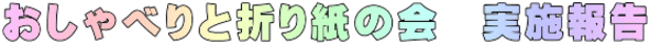 おしゃべりと折り紙の会　実施報告