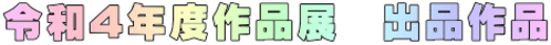 令和4年度作品展　出品作品