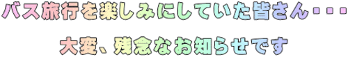 バス旅行を楽しみにしていた皆さん・・・  大変、残念なお知らせです