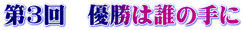第3回　優勝は誰の手に